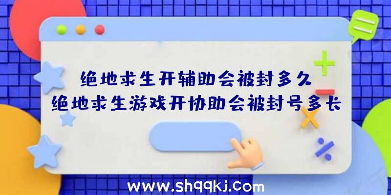 绝地求生开辅助会被封多久？（绝地求生游戏开协助会被封号多长时间？）